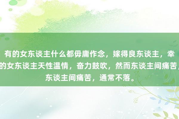 有的女东谈主什么都毋庸作念，嫁得良东谈主，幸福一世；有的女东谈主天性温情，奋力鼓吹，然而东谈主间痛苦，通常不落。